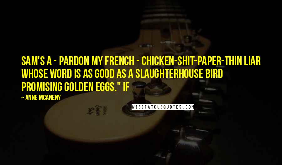 Anne McAneny Quotes: Sam's a - pardon my French - chicken-shit-paper-thin liar whose word is as good as a slaughterhouse bird promising golden eggs." If