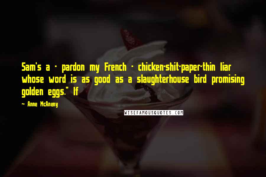 Anne McAneny Quotes: Sam's a - pardon my French - chicken-shit-paper-thin liar whose word is as good as a slaughterhouse bird promising golden eggs." If