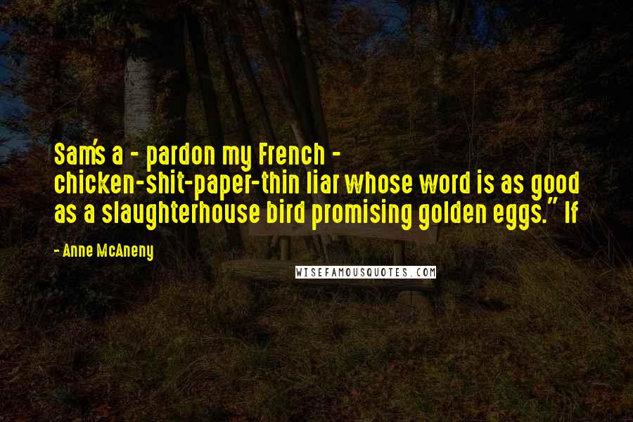 Anne McAneny Quotes: Sam's a - pardon my French - chicken-shit-paper-thin liar whose word is as good as a slaughterhouse bird promising golden eggs." If