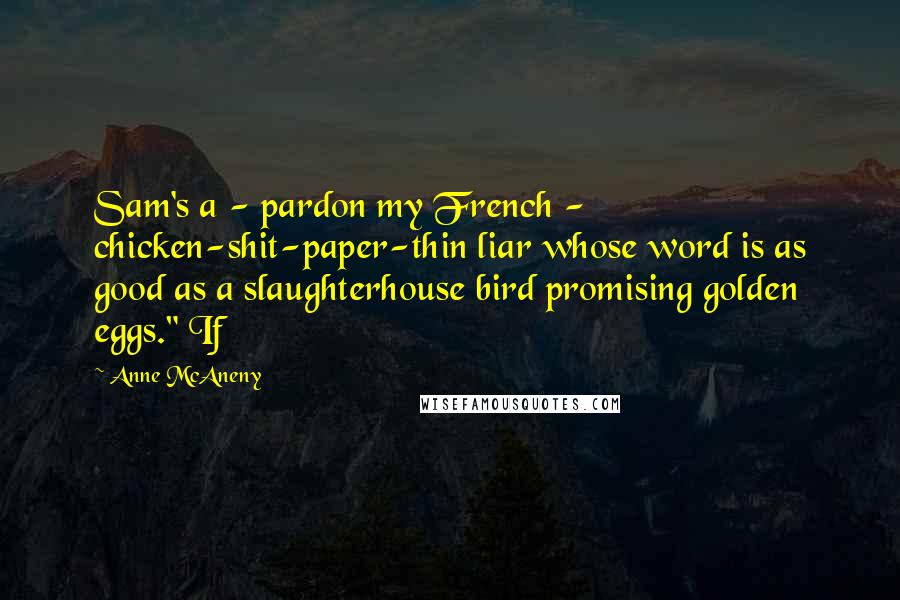 Anne McAneny Quotes: Sam's a - pardon my French - chicken-shit-paper-thin liar whose word is as good as a slaughterhouse bird promising golden eggs." If