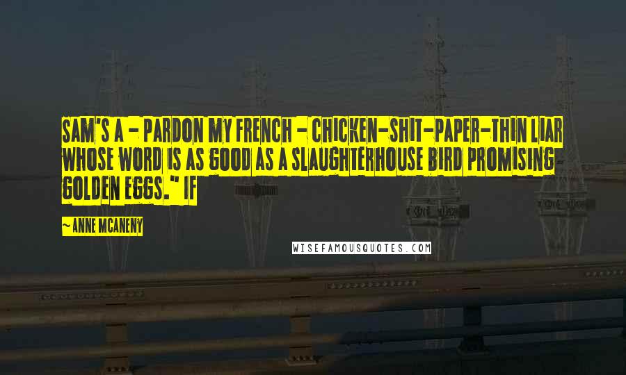 Anne McAneny Quotes: Sam's a - pardon my French - chicken-shit-paper-thin liar whose word is as good as a slaughterhouse bird promising golden eggs." If