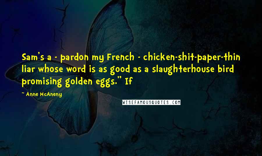 Anne McAneny Quotes: Sam's a - pardon my French - chicken-shit-paper-thin liar whose word is as good as a slaughterhouse bird promising golden eggs." If