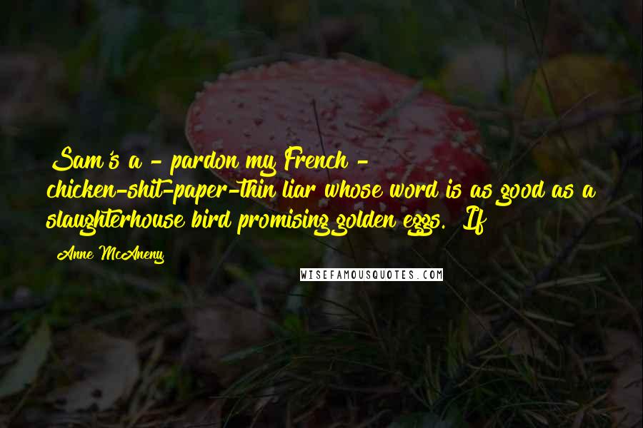 Anne McAneny Quotes: Sam's a - pardon my French - chicken-shit-paper-thin liar whose word is as good as a slaughterhouse bird promising golden eggs." If