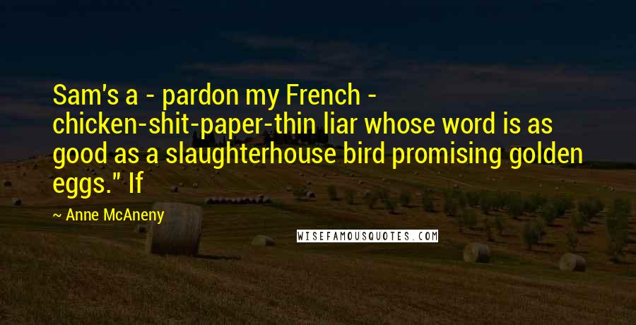 Anne McAneny Quotes: Sam's a - pardon my French - chicken-shit-paper-thin liar whose word is as good as a slaughterhouse bird promising golden eggs." If
