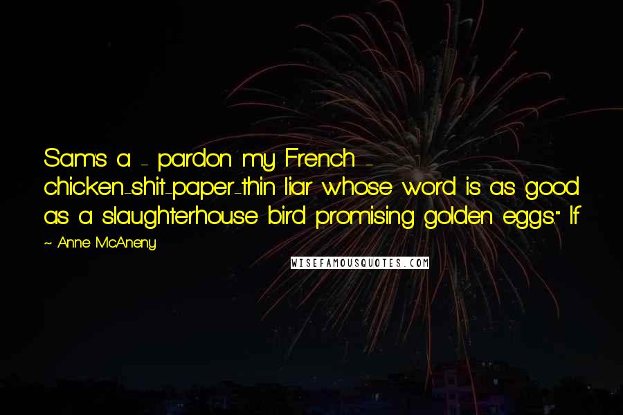 Anne McAneny Quotes: Sam's a - pardon my French - chicken-shit-paper-thin liar whose word is as good as a slaughterhouse bird promising golden eggs." If