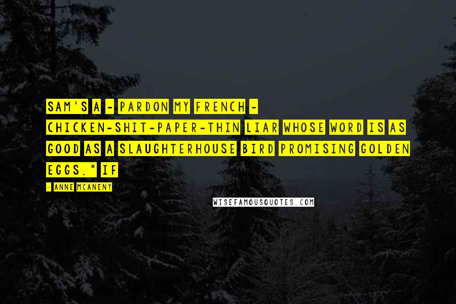 Anne McAneny Quotes: Sam's a - pardon my French - chicken-shit-paper-thin liar whose word is as good as a slaughterhouse bird promising golden eggs." If