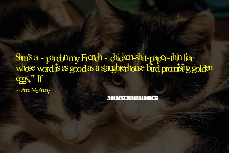 Anne McAneny Quotes: Sam's a - pardon my French - chicken-shit-paper-thin liar whose word is as good as a slaughterhouse bird promising golden eggs." If