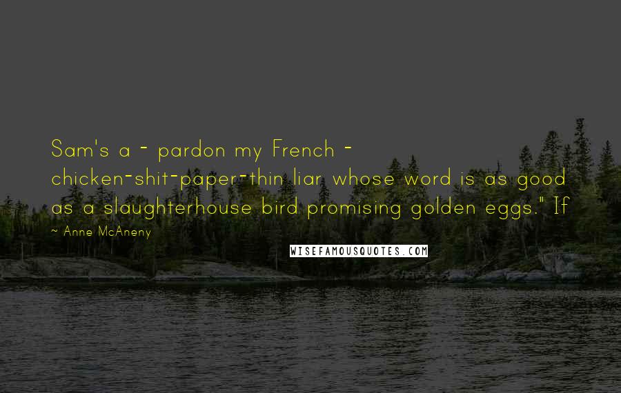 Anne McAneny Quotes: Sam's a - pardon my French - chicken-shit-paper-thin liar whose word is as good as a slaughterhouse bird promising golden eggs." If