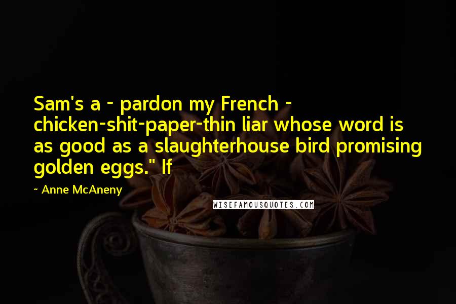 Anne McAneny Quotes: Sam's a - pardon my French - chicken-shit-paper-thin liar whose word is as good as a slaughterhouse bird promising golden eggs." If