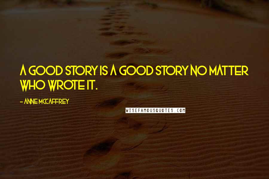 Anne McCaffrey Quotes: A good story is a good story no matter who wrote it.