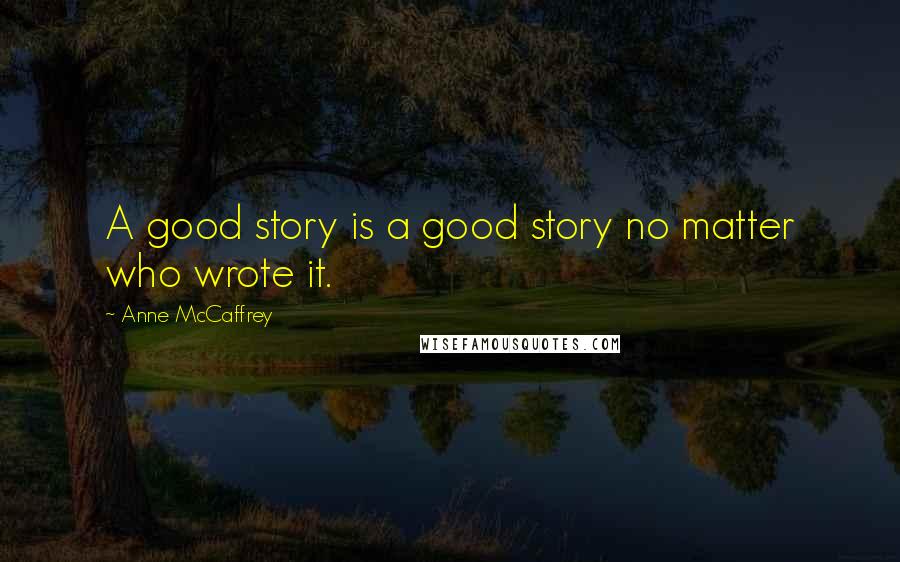 Anne McCaffrey Quotes: A good story is a good story no matter who wrote it.