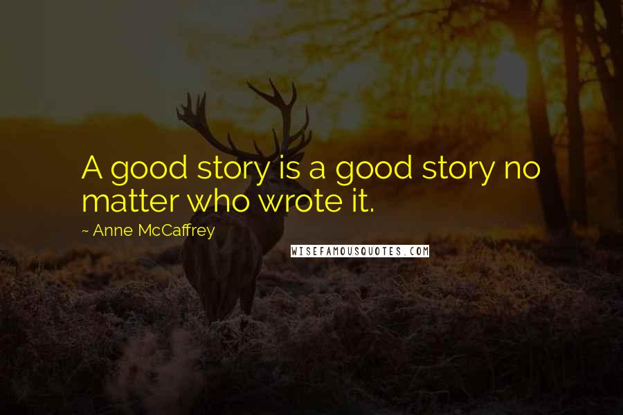 Anne McCaffrey Quotes: A good story is a good story no matter who wrote it.