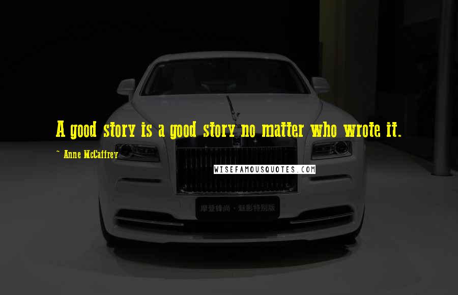 Anne McCaffrey Quotes: A good story is a good story no matter who wrote it.