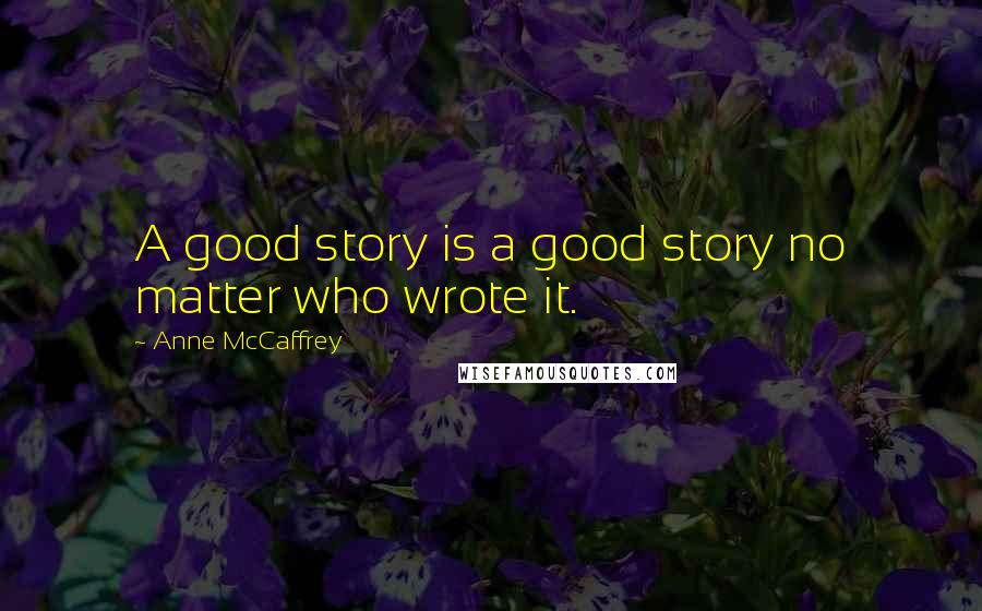 Anne McCaffrey Quotes: A good story is a good story no matter who wrote it.