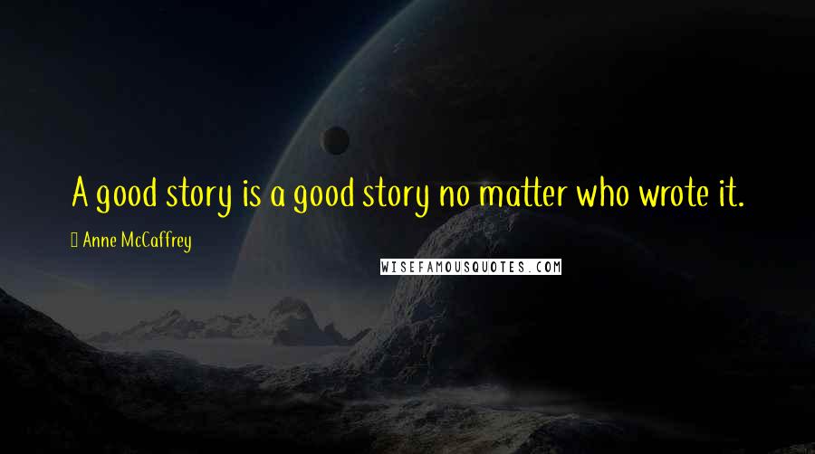 Anne McCaffrey Quotes: A good story is a good story no matter who wrote it.