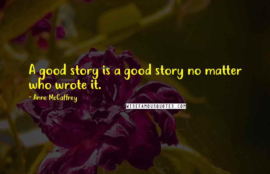 Anne McCaffrey Quotes: A good story is a good story no matter who wrote it.