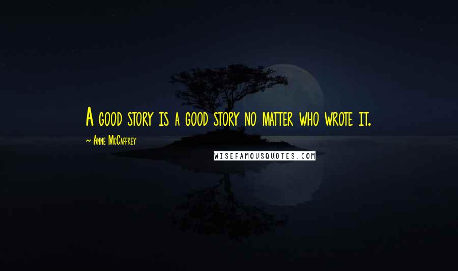 Anne McCaffrey Quotes: A good story is a good story no matter who wrote it.