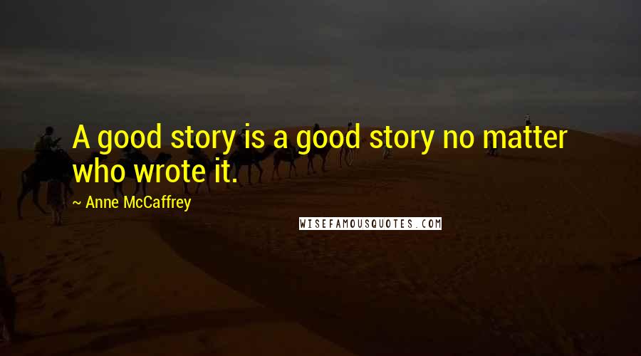 Anne McCaffrey Quotes: A good story is a good story no matter who wrote it.