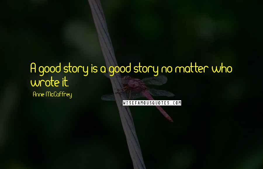 Anne McCaffrey Quotes: A good story is a good story no matter who wrote it.