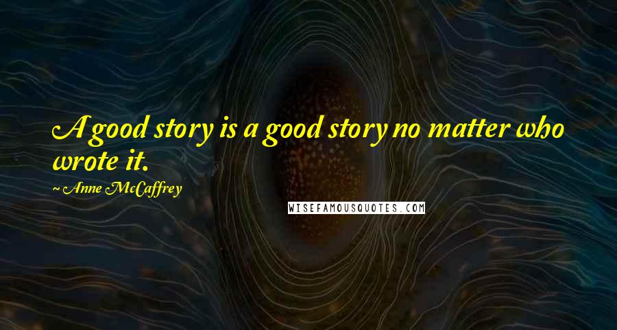 Anne McCaffrey Quotes: A good story is a good story no matter who wrote it.