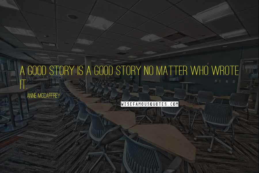 Anne McCaffrey Quotes: A good story is a good story no matter who wrote it.