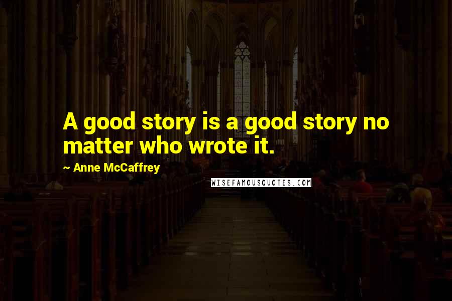 Anne McCaffrey Quotes: A good story is a good story no matter who wrote it.