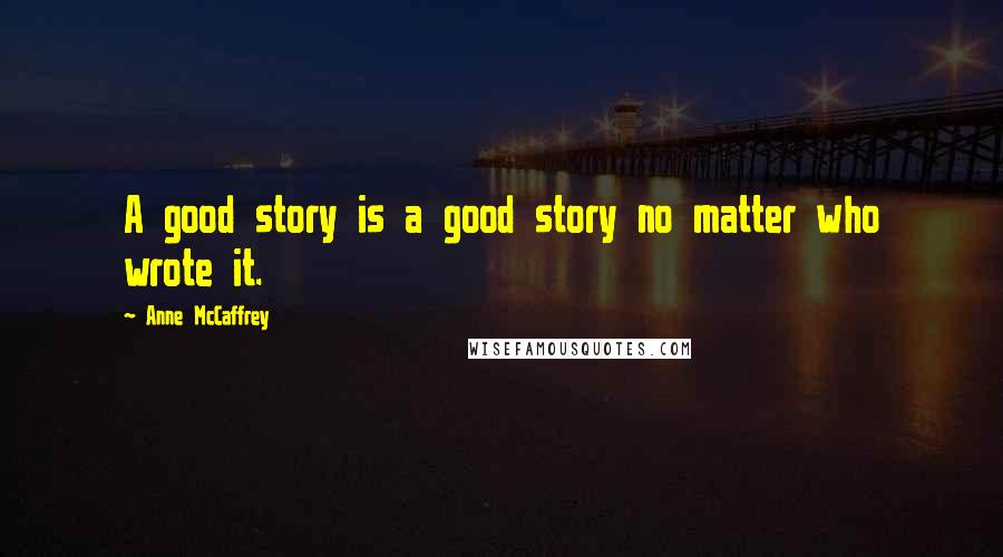 Anne McCaffrey Quotes: A good story is a good story no matter who wrote it.