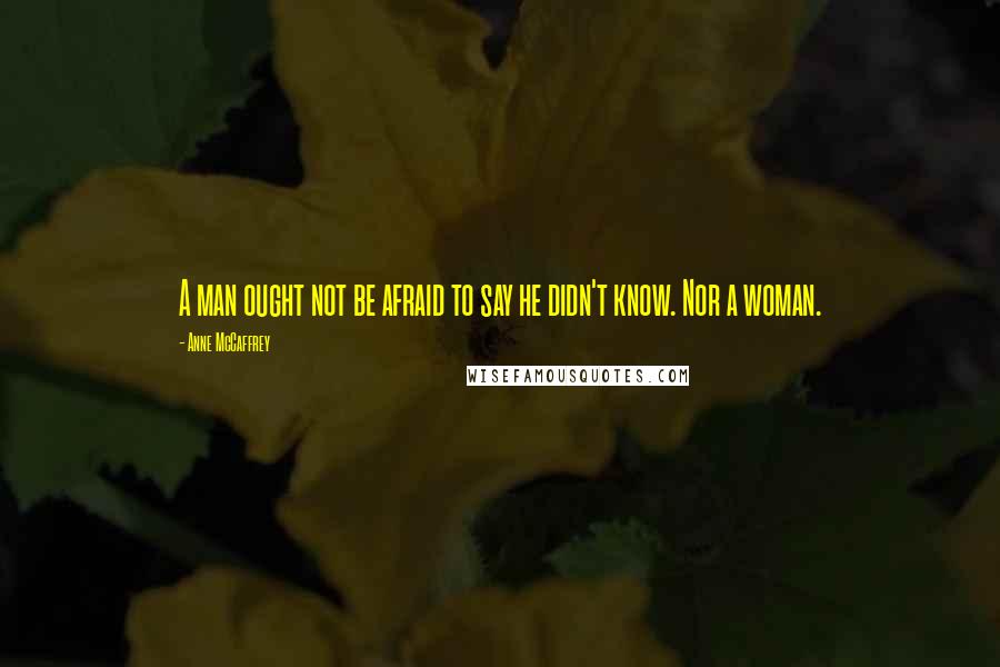 Anne McCaffrey Quotes: A man ought not be afraid to say he didn't know. Nor a woman.