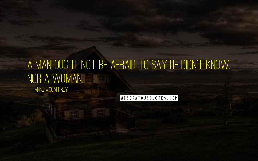 Anne McCaffrey Quotes: A man ought not be afraid to say he didn't know. Nor a woman.