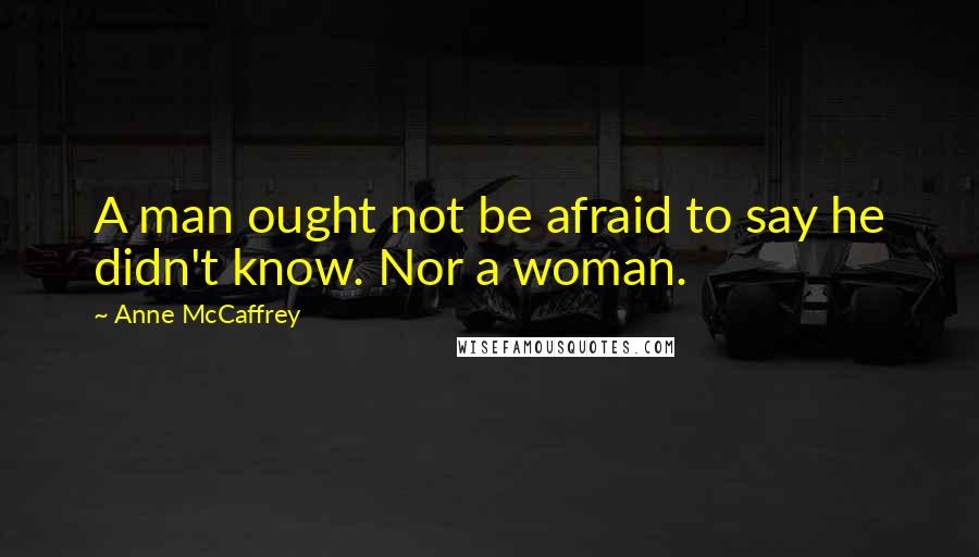 Anne McCaffrey Quotes: A man ought not be afraid to say he didn't know. Nor a woman.