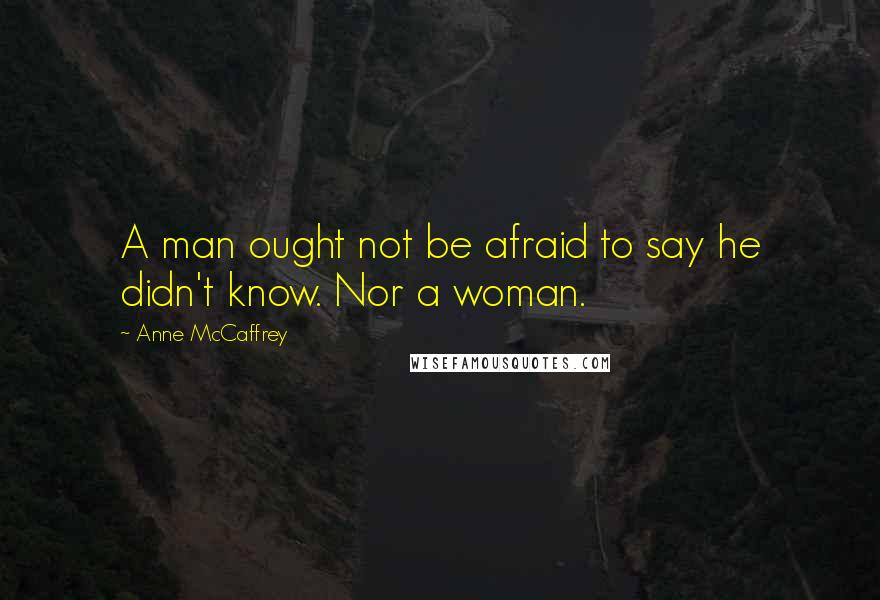 Anne McCaffrey Quotes: A man ought not be afraid to say he didn't know. Nor a woman.