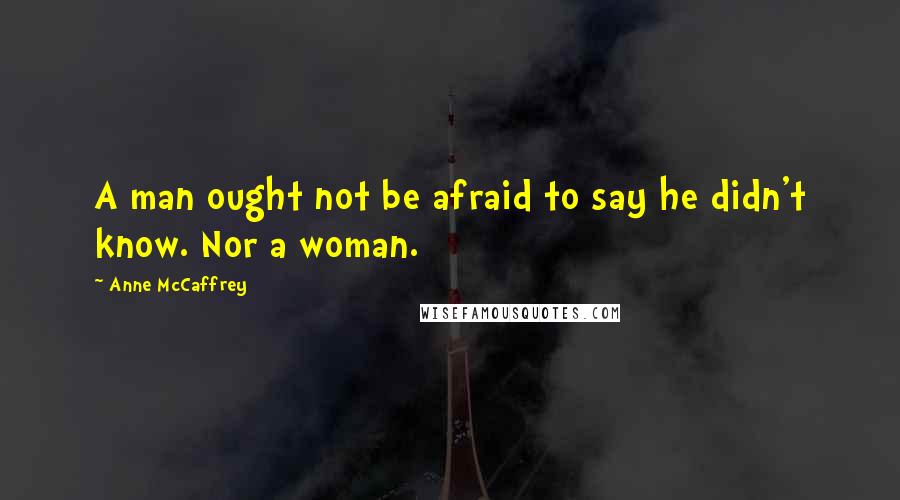 Anne McCaffrey Quotes: A man ought not be afraid to say he didn't know. Nor a woman.