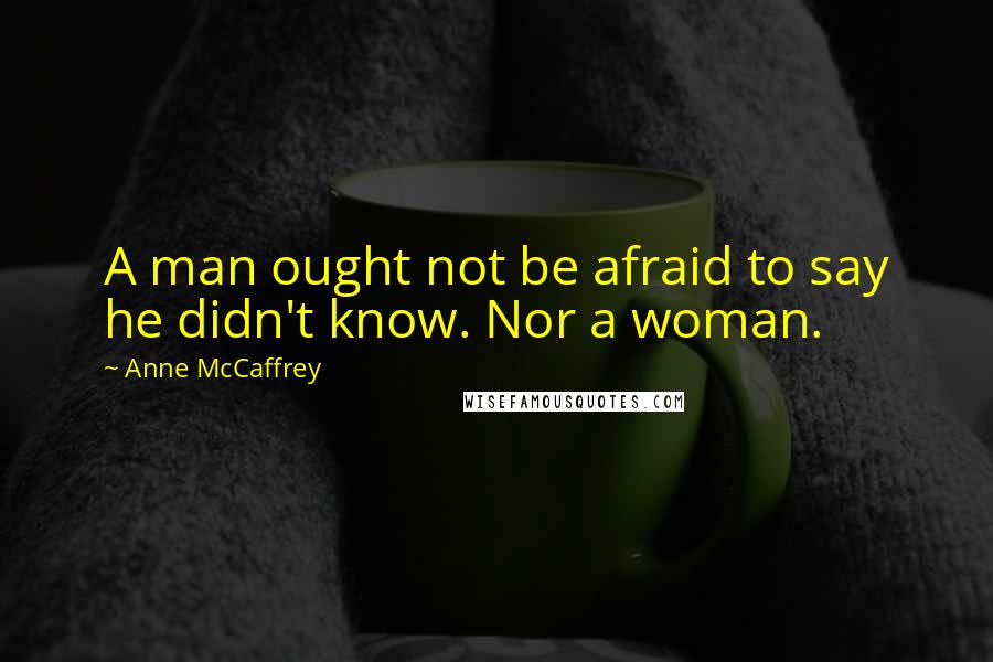 Anne McCaffrey Quotes: A man ought not be afraid to say he didn't know. Nor a woman.