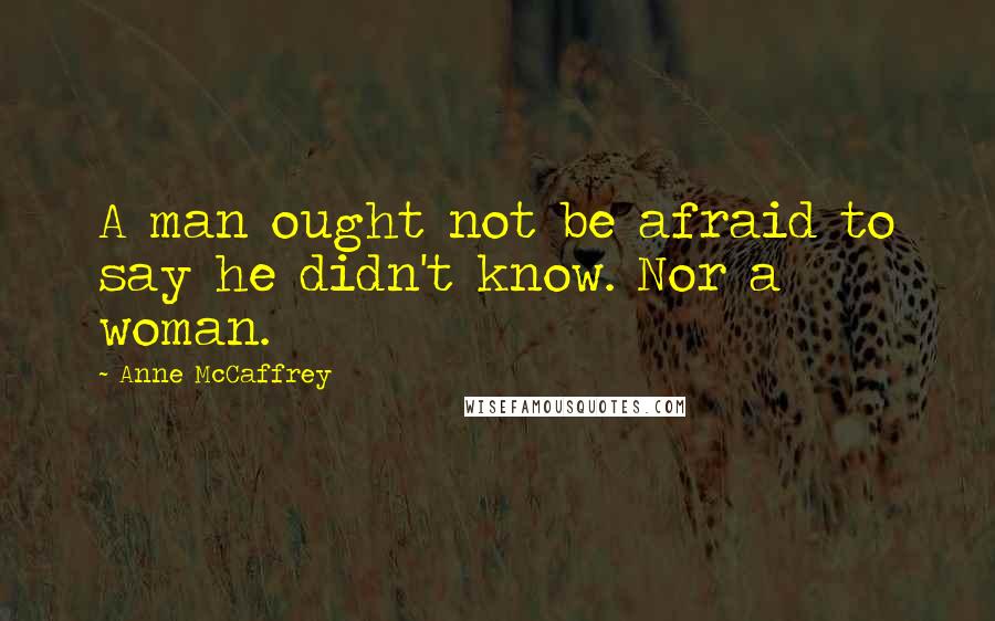 Anne McCaffrey Quotes: A man ought not be afraid to say he didn't know. Nor a woman.