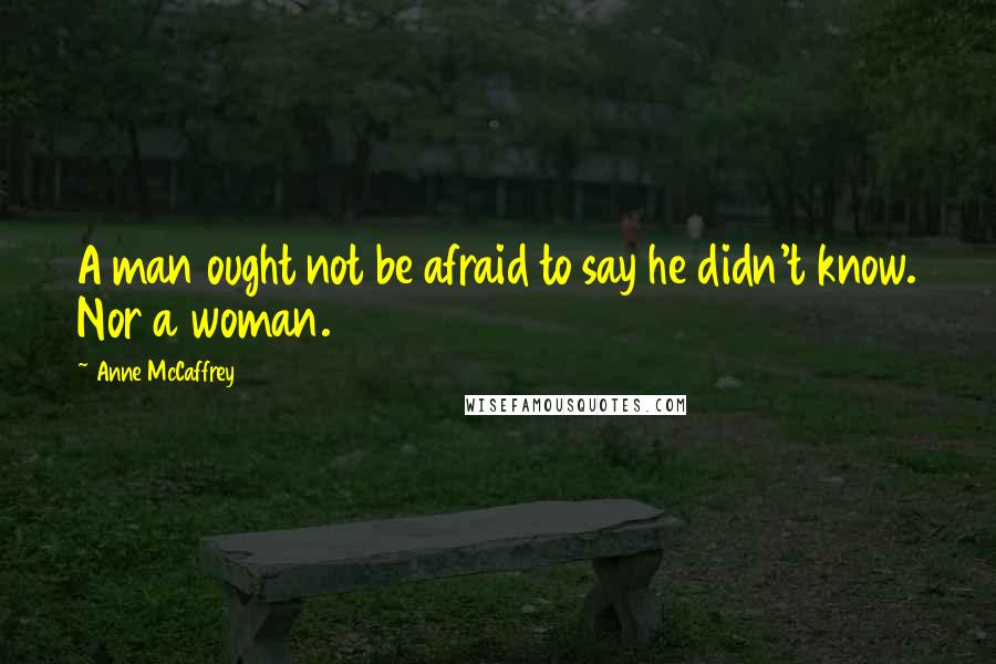 Anne McCaffrey Quotes: A man ought not be afraid to say he didn't know. Nor a woman.