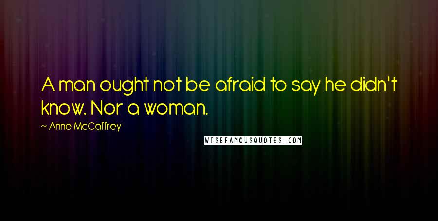 Anne McCaffrey Quotes: A man ought not be afraid to say he didn't know. Nor a woman.