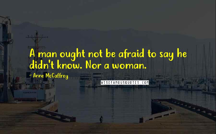 Anne McCaffrey Quotes: A man ought not be afraid to say he didn't know. Nor a woman.