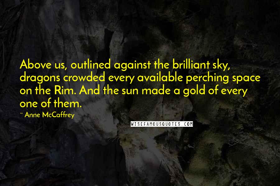 Anne McCaffrey Quotes: Above us, outlined against the brilliant sky, dragons crowded every available perching space on the Rim. And the sun made a gold of every one of them.