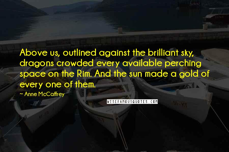 Anne McCaffrey Quotes: Above us, outlined against the brilliant sky, dragons crowded every available perching space on the Rim. And the sun made a gold of every one of them.