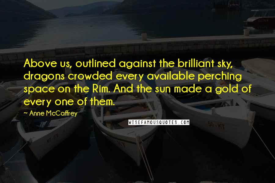 Anne McCaffrey Quotes: Above us, outlined against the brilliant sky, dragons crowded every available perching space on the Rim. And the sun made a gold of every one of them.