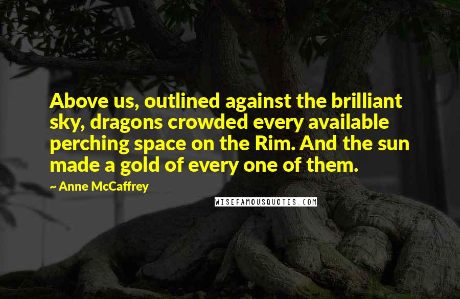 Anne McCaffrey Quotes: Above us, outlined against the brilliant sky, dragons crowded every available perching space on the Rim. And the sun made a gold of every one of them.