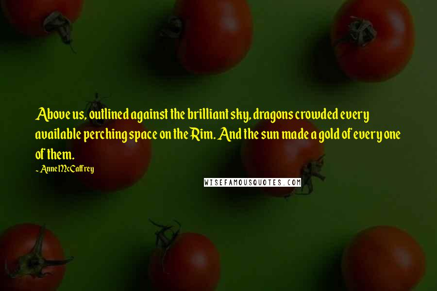 Anne McCaffrey Quotes: Above us, outlined against the brilliant sky, dragons crowded every available perching space on the Rim. And the sun made a gold of every one of them.