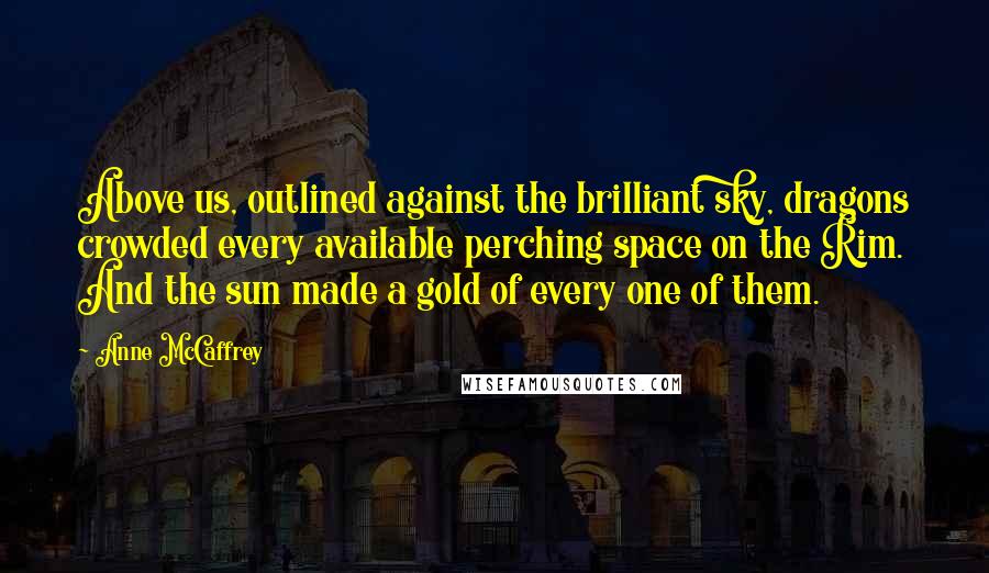 Anne McCaffrey Quotes: Above us, outlined against the brilliant sky, dragons crowded every available perching space on the Rim. And the sun made a gold of every one of them.