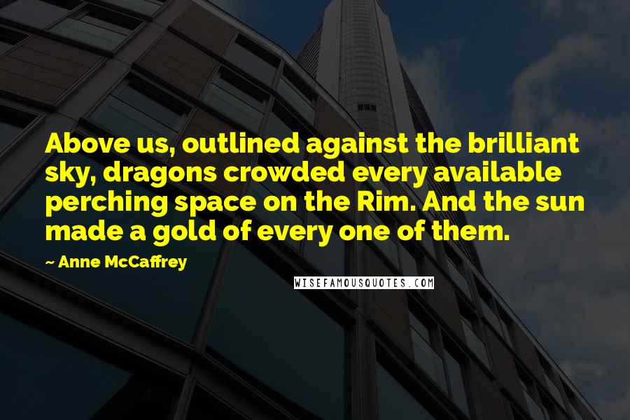 Anne McCaffrey Quotes: Above us, outlined against the brilliant sky, dragons crowded every available perching space on the Rim. And the sun made a gold of every one of them.