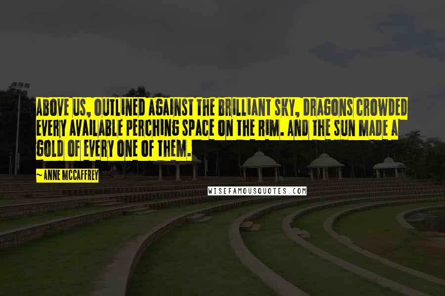 Anne McCaffrey Quotes: Above us, outlined against the brilliant sky, dragons crowded every available perching space on the Rim. And the sun made a gold of every one of them.