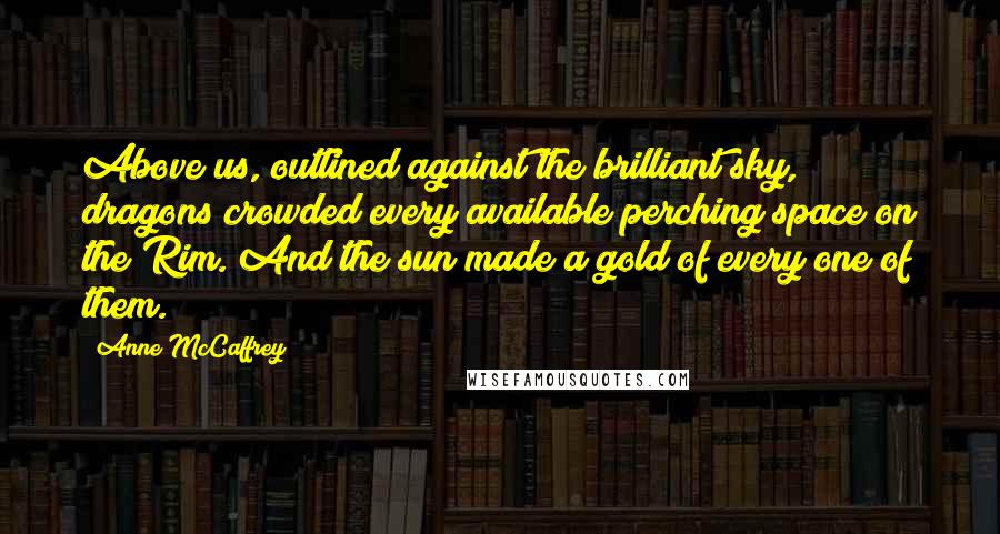 Anne McCaffrey Quotes: Above us, outlined against the brilliant sky, dragons crowded every available perching space on the Rim. And the sun made a gold of every one of them.