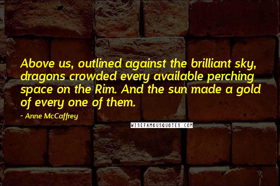 Anne McCaffrey Quotes: Above us, outlined against the brilliant sky, dragons crowded every available perching space on the Rim. And the sun made a gold of every one of them.