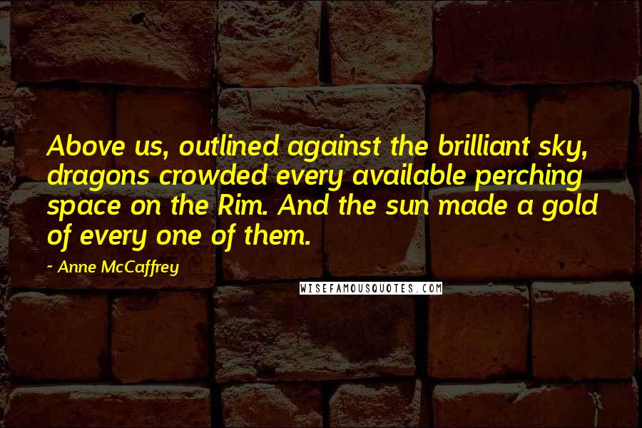 Anne McCaffrey Quotes: Above us, outlined against the brilliant sky, dragons crowded every available perching space on the Rim. And the sun made a gold of every one of them.