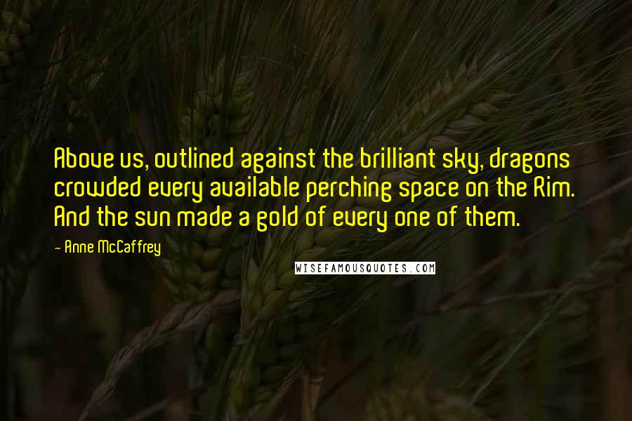 Anne McCaffrey Quotes: Above us, outlined against the brilliant sky, dragons crowded every available perching space on the Rim. And the sun made a gold of every one of them.