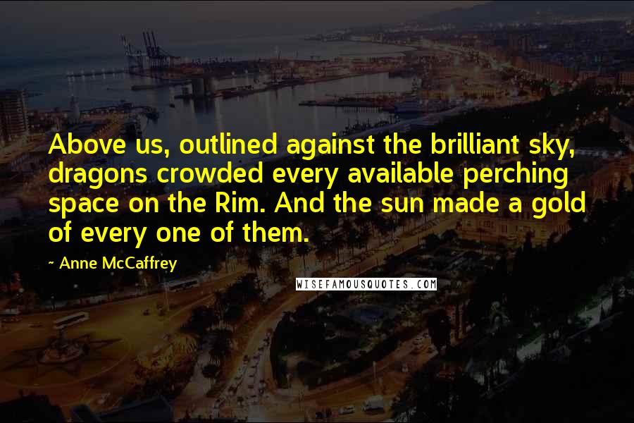 Anne McCaffrey Quotes: Above us, outlined against the brilliant sky, dragons crowded every available perching space on the Rim. And the sun made a gold of every one of them.